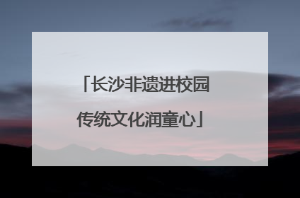 长沙非遗进校园 传统文化润童心