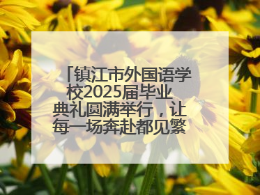 镇江市外国语学校2025届毕业典礼圆满举行，让每一场奔赴都见繁花满树