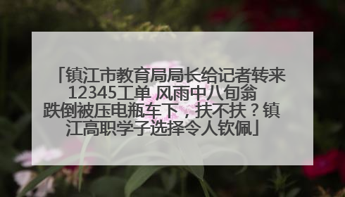 镇江市教育局局长给记者转来12345工单 风雨中八旬翁跌倒被压电瓶车下，扶不扶？镇江高职学子选择令人钦佩