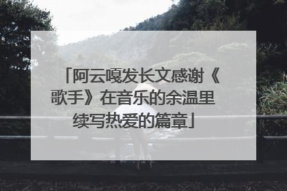 阿云嘎发长文感谢《歌手》在音乐的余温里续写热爱的篇章