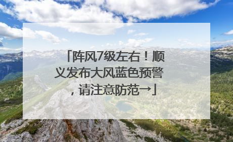 阵风7级左右！顺义发布大风蓝色预警，请注意防范→