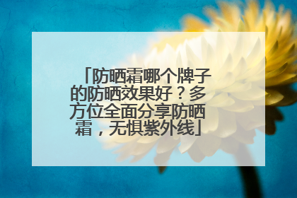 防晒霜哪个牌子的防晒效果好？多方位全面分享防晒霜，无惧紫外线