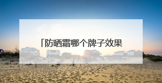 防晒霜哪个牌子效果最好？实力防晒，这些爆火防晒霜值得入手