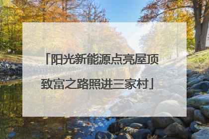 阳光新能源点亮屋顶 致富之路照进三家村
