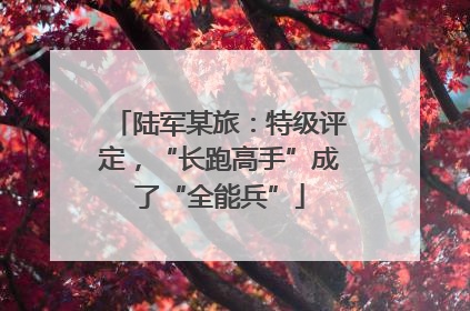 陆军某旅：特级评定，“长跑高手”成了“全能兵”