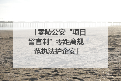 零陵公安“项目警官制”零距离规范执法护企安