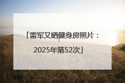 雷军又晒健身房照片：2025年第52次