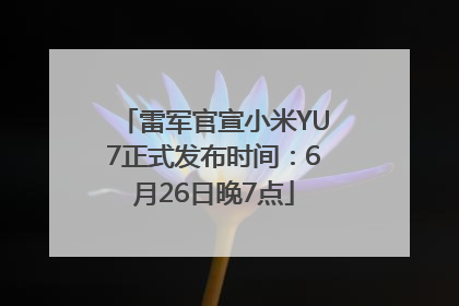 雷军官宣小米YU7正式发布时间：6月26日晚7点