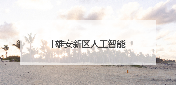 雄安新区人工智能生态体系全面升级
