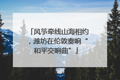 风筝牵线山海相约，潍坊在伦敦奏响“和平交响曲”