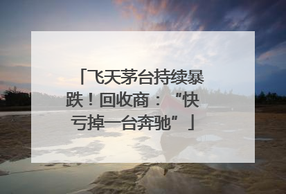 飞天茅台持续暴跌！回收商：“快亏掉一台奔驰”