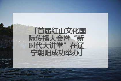 首届红山文化国际传播大会暨“新时代大讲堂”在辽宁朝阳成功举办
