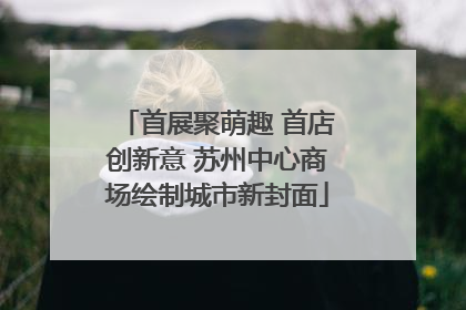 首展聚萌趣 首店创新意 苏州中心商场绘制城市新封面