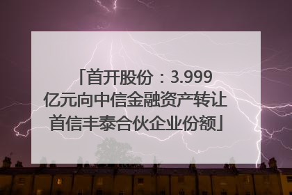 首开股份：3.999亿元向中信金融资产转让首信丰泰合伙企业份额