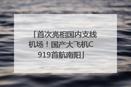 首次亮相国内支线机场！国产大飞机C919首航南阳