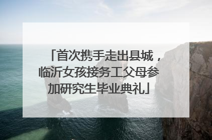 首次携手走出县城，临沂女孩接务工父母参加研究生毕业典礼