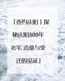 香约庆阳丨探秘庆阳300年老宅 沧桑与变迁的见证