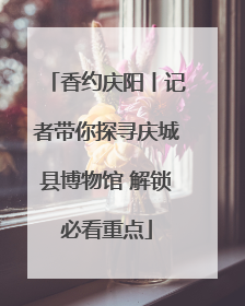 香约庆阳丨记者带你探寻庆城县博物馆 解锁必看重点