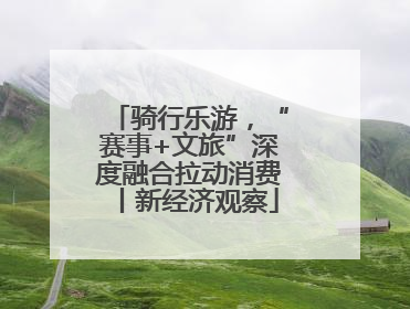 骑行乐游，“赛事+文旅”深度融合拉动消费丨新经济观察