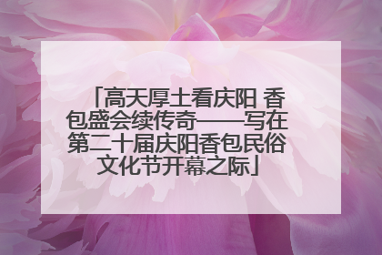 高天厚土看庆阳 香包盛会续传奇——写在第二十届庆阳香包民俗文化节开幕之际
