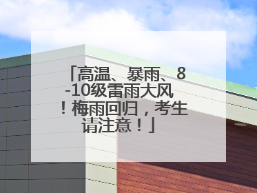 高温、暴雨、8-10级雷雨大风！梅雨回归，考生请注意！