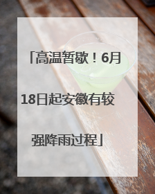高温暂歇！6月18日起安徽有较强降雨过程