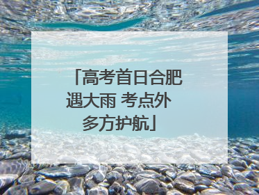高考首日合肥遇大雨 考点外多方护航