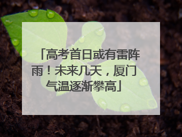 高考首日或有雷阵雨！未来几天，厦门气温逐渐攀高