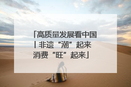 高质量发展看中国丨非遗“潮”起来 消费“旺”起来