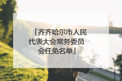齐齐哈尔市人民代表大会常务委员会任免名单