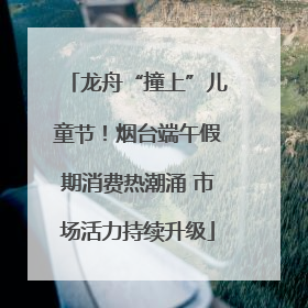 龙舟“撞上”儿童节！烟台端午假期消费热潮涌 市场活力持续升级