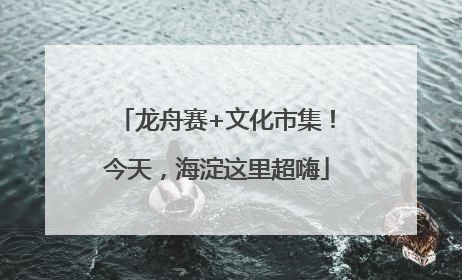 龙舟赛+文化市集！今天，海淀这里超嗨