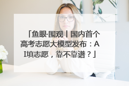 鱼眼·围观丨国内首个高考志愿大模型发布：AI填志愿，靠不靠谱？