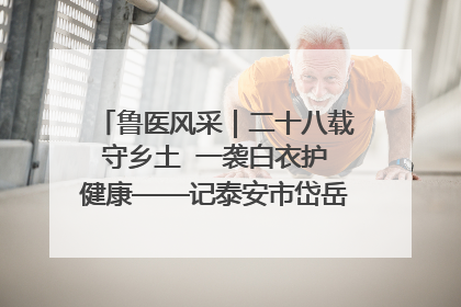 鲁医风采｜二十八载守乡土  一袭白衣护健康——记泰安市岱岳区满庄镇卫生院院长、主任医师张宝喜
