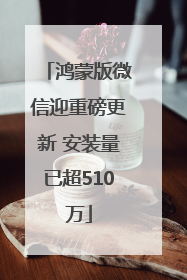 鸿蒙版微信迎重磅更新 安装量已超510万