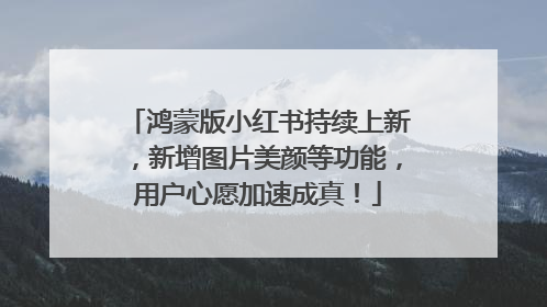鸿蒙版小红书持续上新，新增图片美颜等功能，用户心愿加速成真！