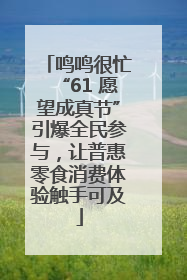 鸣鸣很忙“61 愿望成真节”引爆全民参与，让普惠零食消费体验触手可及