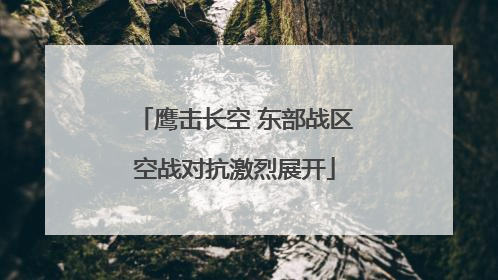 鹰击长空 东部战区空战对抗激烈展开
