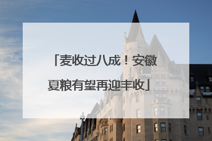 麦收过八成！安徽夏粮有望再迎丰收
