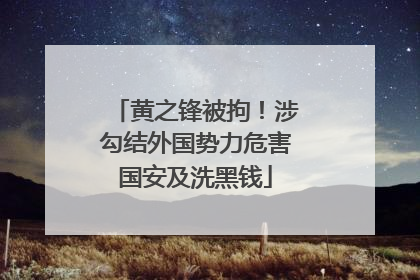 黄之锋被拘！涉勾结外国势力危害国安及洗黑钱