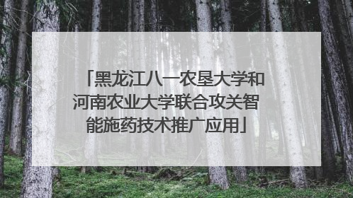 黑龙江八一农垦大学和河南农业大学联合攻关智能施药技术推广应用