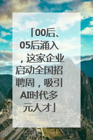 00后、05后涌入，这家企业启动全国招聘周，吸引AI时代多元人才