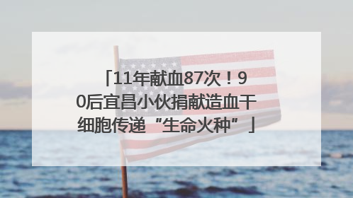 11年献血87次！90后宜昌小伙捐献造血干细胞传递“生命火种”