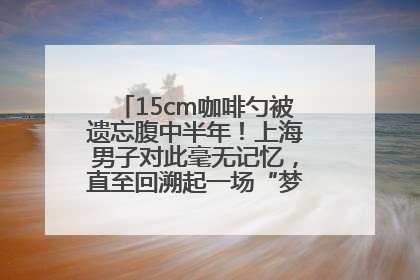 15cm咖啡勺被遗忘腹中半年！上海男子对此毫无记忆，直至回溯起一场“梦境”般的经历