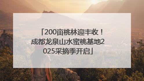 200亩桃林迎丰收！成都龙泉山水蜜桃基地2025采摘季开启
