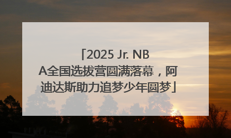 2025 Jr. NBA全国选拔营圆满落幕，阿迪达斯助力追梦少年圆梦