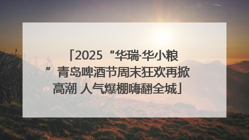 2025“华瑞·华小粮”青岛啤酒节周末狂欢再掀高潮 人气爆棚嗨翻全城