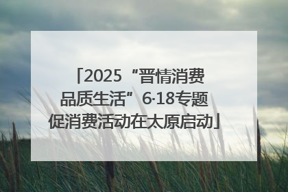 2025“晋情消费 品质生活”6·18专题促消费活动在太原启动