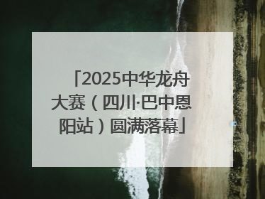 2025中华龙舟大赛（四川·巴中恩阳站）圆满落幕