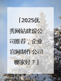 2025优秀网站建设公司推荐，企业官网制作公司哪家好？